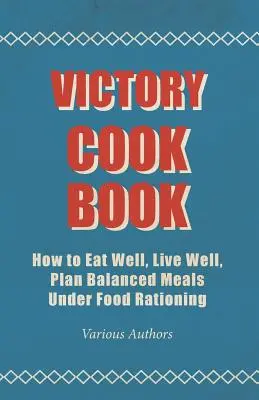 Victory Cook Book - Comment bien manger, bien vivre, planifier des repas équilibrés dans un contexte de rationnement alimentaire - Victory Cook Book - How to Eat Well, Live Well, Plan Balanced Meals Under Food Rationing