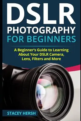 La photographie reflex numérique pour les débutants : Un guide du débutant pour apprendre à connaître son appareil photo reflex numérique, son objectif, ses filtres et bien plus encore. - DSLR Photography for Beginners: A Beginner's Guide to Learning About Your DSLR Camera, Lens, Filters and More