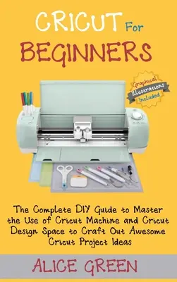 Cricut pour les débutants : Le guide complet pour maîtriser l'utilisation de la machine Cricut et du Cricut Design Space afin de créer des projets Cricut géniaux. - Cricut for Beginners: The Complete DIY Guide to Master the Use of Cricut Machine and Cricut Design Space to Craft Out Awesome Cricut Project