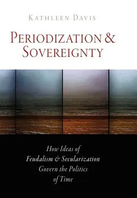 Périodisation et souveraineté : Comment les idées de féodalisme et de sécularisation gouvernent la politique du temps - Periodization and Sovereignty: How Ideas of Feudalism and Secularization Govern the Politics of Time