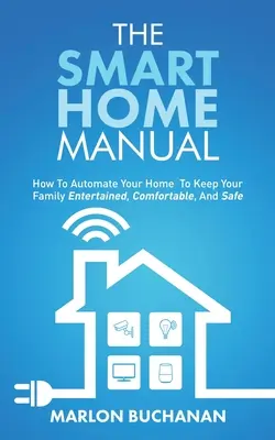 Le manuel de la maison intelligente : Comment automatiser votre maison pour que votre famille soit divertissante, confortable et en sécurité - The Smart Home Manual: How To Automate Your Home To Keep Your Family Entertained, Comfortable, And Safe