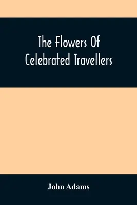 Les fleurs des voyageurs célèbres : Une sélection des voyages les plus élégants, les plus divertissants et les plus instructifs - The Flowers Of Celebrated Travellers: Being A Selection From The Most Elegant, Entertaining And Instructive Travels