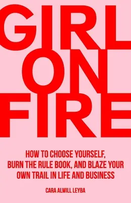 Girl On Fire : Comment se choisir, brûler les règles et tracer sa propre voie dans la vie et les affaires - Girl On Fire: How to Choose Yourself, Burn the Rule Book, and Blaze Your Own Trail in Life and Business