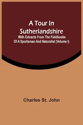 Un tour dans le Sutherlandshire : Avec des extraits des carnets de terrain d'un sportif et d'un naturaliste (Volume I) - A Tour In Sutherlandshire: With Extracts From The Fieldbooks Of A Sportsman And Naturalist (Volume I)