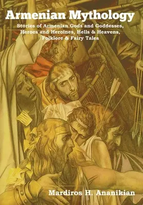 Mythologie arménienne : Histoires des dieux et déesses arméniens, des héros et héroïnes, des enfers et des cieux, du folklore et des contes de fées. - Armenian Mythology: Stories of Armenian Gods and Goddesses, Heroes and Heroines, Hells & Heavens, Folklore & Fairy Tales