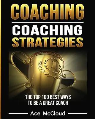 Coaching : Stratégies de coaching : Les 100 meilleures façons d'être un excellent coach - Coaching: Coaching Strategies: The Top 100 Best Ways To Be A Great Coach