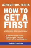 How To Get A First - Achieve 100% Series Un guide complet pour la réussite scolaire et l'obtention d'une première place dans votre diplôme universitaire. - How To Get A First - Achieve 100% Series A complete guide to academic success and achieving a FIRST in your university degree.