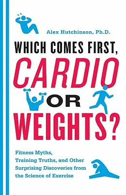 Qu'est-ce qui vient en premier, le cardio ou les poids ? Mythes du fitness, vérités de l'entraînement et autres découvertes surprenantes de la science de l'exercice. - Which Comes First, Cardio or Weights?: Fitness Myths, Training Truths, and Other Surprising Discoveries from the Science of Exercise