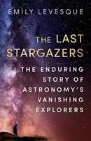 Last Stargazers - The Enduring Story of Astronomy's Vanishing Explorers (Les dernières étoiles - L'histoire durable des explorateurs disparus de l'astronomie) - Last Stargazers - The Enduring Story of Astronomy's Vanishing Explorers