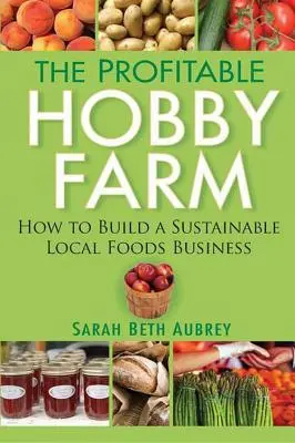 La ferme d'agrément rentable : Comment créer une entreprise durable de produits alimentaires locaux - The Profitable Hobby Farm: How to Build a Sustainable Local Foods Business