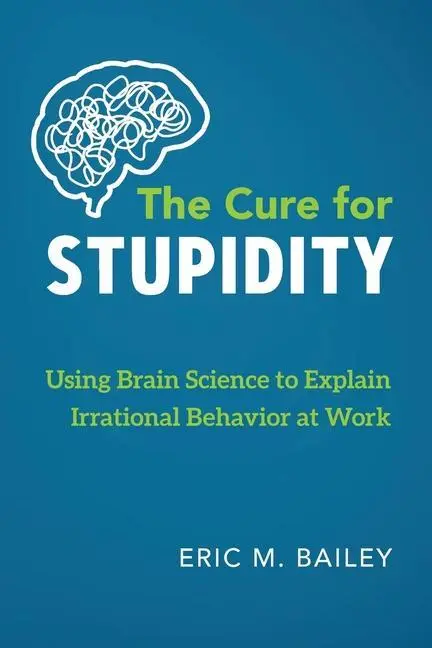 Le remède à la stupidité : La science du cerveau pour expliquer les comportements irrationnels au travail - The Cure for Stupidity: Using Brain Science to Explain Irrational Behavior at Work