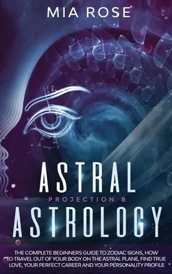 Projection astrale et astrologie : Le guide complet des signes du zodiaque pour les débutants, comment voyager hors de son corps sur le plan astral, trouver l'amour véritable, votre - Astral Projection & Astrology: The Complete Beginners Guide to Zodiac Signs, How to Travel out Of Your Body On The Astral Plane, Find True Love, Your