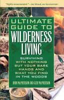 Ultimate Guide to Wilderness Living : Survivre avec rien d'autre que ses mains nues et ce que l'on trouve dans les bois - Ultimate Guide to Wilderness Living: Surviving with Nothing But Your Bare Hands and What You Find in the Woods