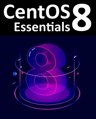 CentOS 8 Essentials : Apprendre à installer, administrer et déployer les systèmes CentOS 8 - CentOS 8 Essentials: Learn to Install, Administer and Deploy CentOS 8 Systems