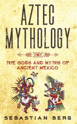 Mythologie aztèque : Les dieux et les mythes de l'ancien Mexique - Aztec Mythology: The Gods and Myths of Ancient Mexico