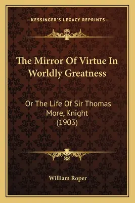 Le miroir de la vertu dans la grandeur du monde : ou la vie de Sir Thomas More, chevalier (1903) - The Mirror of Virtue in Worldly Greatness: Or the Life of Sir Thomas More, Knight (1903)