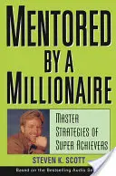 Le mentorat d'un millionnaire : Les stratégies maîtresses des super-performants - Mentored by a Millionaire: Master Strategies of Super Achievers