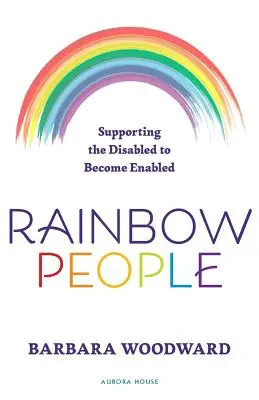 Les gens de l'arc-en-ciel - Aider les personnes handicapées à devenir autonomes : Histoires vraies de l'autonomisation des personnes handicapées - Rainbow People - Supporting the Disabled to Become Enabled: True stories of empowerment for the disabled