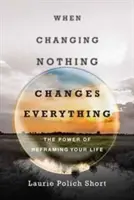 Quand ne rien changer change tout : Le pouvoir de recadrer sa vie - When Changing Nothing Changes Everything: The Power of Reframing Your Life