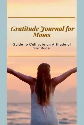 Journal de gratitude pour les mamans Guide pour cultiver une attitude de gratitude : Journal d'encouragement pour les mamans occupées Format optimal (6 x 9) - Gratitude Journal for Moms Guide to cultivate an Attitude of Gratitude: Prompted Journal for busy moms Optimal Format (6 x 9)
