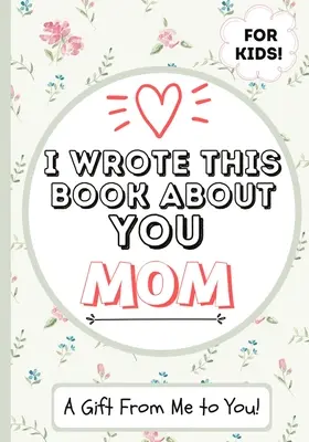 J'ai écrit ce livre sur toi, maman : Un livre cadeau à remplir par un enfant pour sa maman spéciale - Parfait pour les enfants - 7 x 10 pouces - I Wrote This Book About You Mom: A Child's Fill in The Blank Gift Book For Their Special Mom - Perfect for Kid's - 7 x 10 inch