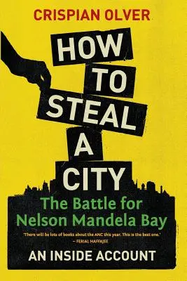 Comment voler une ville : La bataille pour Nelson Mandela Bay : Un récit de l'intérieur - How to Steal a City: The Battle for Nelson Mandela Bay: An Inside Account