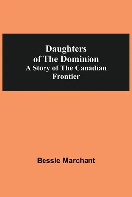 Daughters Of The Dominion : A Story Of The Canadian Frontier (Les filles du Dominion : une histoire de la frontière canadienne) - Daughters Of The Dominion A Story Of The Canadian Frontier