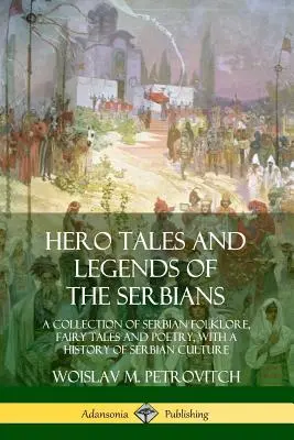 Histoires de héros et légendes des Serbes : Un recueil de folklore serbe, de contes de fées et de poésie, avec une histoire de la culture serbe - Hero Tales and Legends of the Serbians: A Collection of Serbian Folklore, Fairy Tales and Poetry, with a History of Serbian Culture