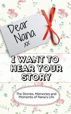 Chère Nana - Je veux entendre ton histoire : Les histoires, les souvenirs et les moments de la vie de Nana - Dear Nana - I Want To Hear Your Story: The Stories, Memories and Moments of Nana's Life