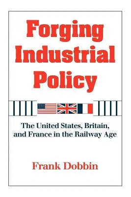 Forger une politique industrielle : Les États-Unis, la Grande-Bretagne et la France à l'ère du chemin de fer - Forging Industrial Policy: The United States, Britain, and France in the Railway Age