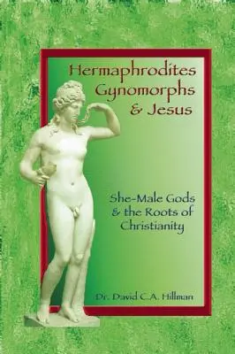 Hermaphrodites, gynomorphes et Jésus : Les dieux mâles et femelles et les racines du christianisme - Hermaphrodites, Gynomorphs and Jesus: She-Male Gods and the Roots of Christianity