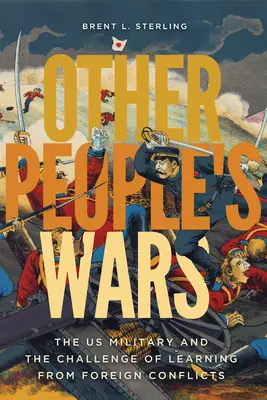 Other People's Wars : The Us Military and the Challenge of Learning from Foreign Conflicts (Les guerres des autres : l'armée américaine et le défi de tirer les leçons des conflits étrangers) - Other People's Wars: The Us Military and the Challenge of Learning from Foreign Conflicts