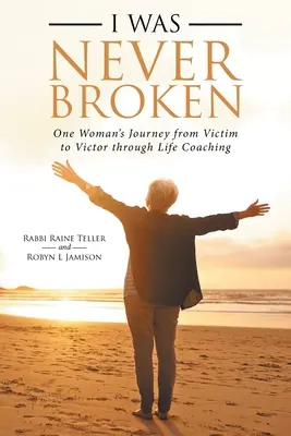 Je n'ai jamais été brisée : Le parcours d'une femme, de victime à victorieuse, grâce au coaching de vie - I Was Never Broken: One Woman's Journey from Victim to Victor Through Life Coaching