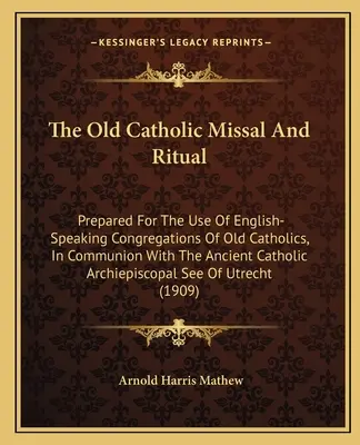 The Old Catholic Missal and Ritual : Prepared for the Use of English-Speaking Congregations of Old Catholics, in Communion with the Ancient Catholic Ar - The Old Catholic Missal and Ritual: Prepared for the Use of English-Speaking Congregations of Old Catholics, in Communion with the Ancient Catholic Ar