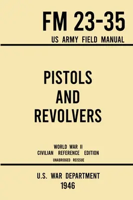 Pistolets et revolvers - FM 23-35 US Army Field Manual (1946 World War II Civilian Reference Edition) : Manuel technique non abrégé sur les pistolets et revolvers anciens et modernes - Pistols and Revolvers - FM 23-35 US Army Field Manual (1946 World War II Civilian Reference Edition): Unabridged Technical Manual On Vintage and Colle