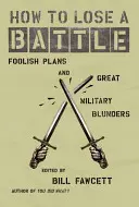 Comment perdre une bataille : Plans insensés et grandes bévues militaires - How to Lose a Battle: Foolish Plans and Great Military Blunders