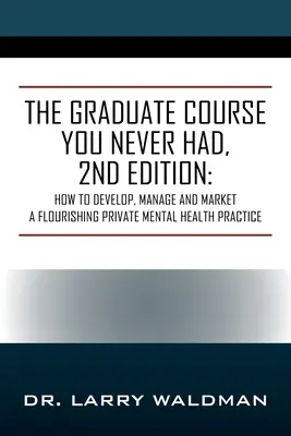 Le cours pour diplômés que vous n'avez jamais eu, 2e édition : Comment développer, gérer et commercialiser un cabinet privé de santé mentale florissant - The Graduate Course You Never Had, 2nd Edition: How to Develop, Manage and Market a Flourishing Private Mental Health Practice