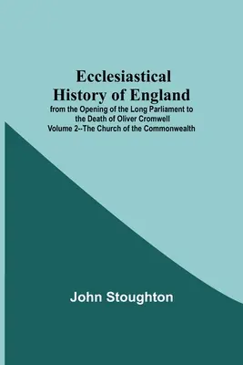 Histoire ecclésiastique de l'Angleterre depuis l'ouverture du Long Parlement jusqu'à la mort d'Oliver Cromwell Volume 2 - L'Eglise du Commonwealth - Ecclesiastical History Of England From The Opening Of The Long Parliament To The Death Of Oliver Cromwell Volume 2--The Church Of The Commonwealth