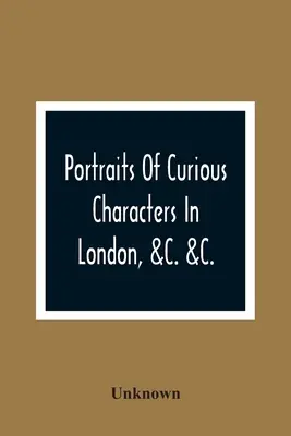 Portraits de personnages curieux à Londres, &C. &C. : avec des anecdotes descriptives et divertissantes - Portraits Of Curious Characters In London, &C. &C.: With Descriptive And Entertaining Anecdotes