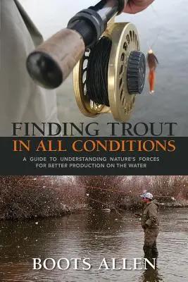 Trouver la truite dans toutes les conditions : Un guide pour comprendre les forces de la nature pour une meilleure production sur l'eau - Finding Trout in All Conditions: A Guide to Understanding Nature's Forces for Better Production on the Water