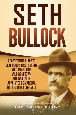 Seth Bullock : Un guide captivant sur le premier shérif de Deadwood, qui a dompté cette ville de l'Ouest sauvage et a ensuite été nommé US Marshal par Th. - Seth Bullock: A Captivating Guide to Deadwood's First Sheriff Who Tamed This Wild West Town and Was Later Appointed US Marshal by Th