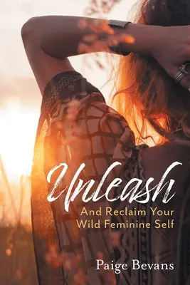 Libérez-vous : Et récupérez votre féminité sauvage - Unleash: And Reclaim Your Wild Feminine Self