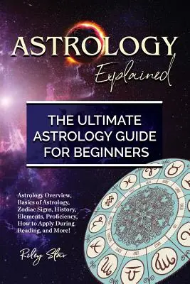 L'astrologie expliquée : L'astrologie en bref, les bases de l'astrologie, les signes du zodiaque, l'histoire, les éléments, la compétence, l'application lors de la lecture, l'interprétation et la compréhension des signes du zodiaque. - Astrology Explained: Astrology Overview, Basics of Astrology, Zodiac Signs, History, Elements, Proficiency, How to Apply During Reading, an