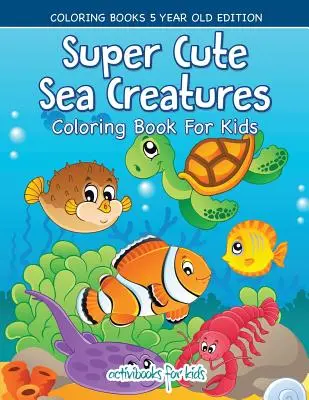 Livre de coloriage pour enfants sur les créatures marines super mignonnes - Livres de coloriage pour les enfants de 5 ans - Super Cute Sea Creatures Coloring Book For Kids - Coloring Books 5 Year Old Edition