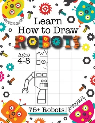 Apprendre à dessiner des robots : (Ages 4-8) Finish The Picture Robot Drawing Grid Activity Book for Kids with 75+ Unique Robot Drawings (How to Draw Bo - Learn How to Draw Robots: (Ages 4-8) Finish The Picture Robot Drawing Grid Activity Book for Kids with 75+ Unique Robot Drawings (How to Draw Bo