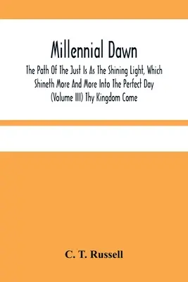 Millennial Dawn ; The Path of The Just Is As The Shining Light, Which Shineth More into the Perfect Day (Volume Iii) Thy Kingdom Come (L'aube du millénaire ; le chemin des justes est comme la lumière qui brille de plus en plus dans le jour parfait). - Millennial Dawn; The Path Of The Just Is As The Shining Light, Which Shineth More And More Into The Perfect Day (Volume Iii) Thy Kingdom Come
