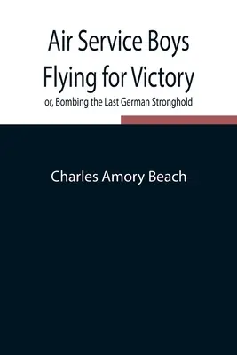 Air Service Boys Flying for Victory ; Or, Bombing the Last German Stronghold (Les garçons du service aérien volant pour la victoire ou le bombardement du dernier bastion allemand) - Air Service Boys Flying for Victory or, Bombing the Last German Stronghold