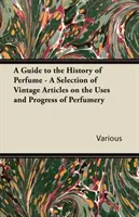 Guide de l'histoire du parfum - Une sélection d'articles anciens sur les usages et les progrès de la parfumerie - A Guide to the History of Perfume - A Selection of Vintage Articles on the Uses and Progress of Perfumery