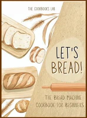 Le livre de cuisine de la machine à pain pour les débutants : Le guide ultime des 100 + 1 recettes de machine à pain faciles à suivre pour une maison savoureuse. - Let's Bread!-The Bread Machine Cookbook for Beginners: The Ultimate 100 + 1 No-Fuss and Easy to Follow Bread Machine Recipes Guide for Your Tasty Home