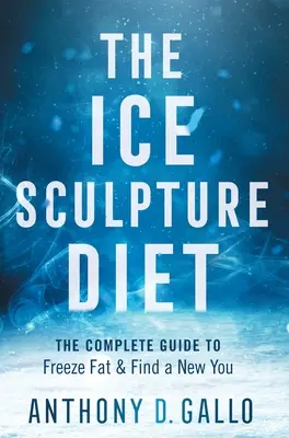 Le régime de la sculpture de glace : Le guide complet pour geler la graisse et trouver un nouveau vous - The Ice Sculpture Diet: The Complete Guide to Freeze Fat & Find a New You